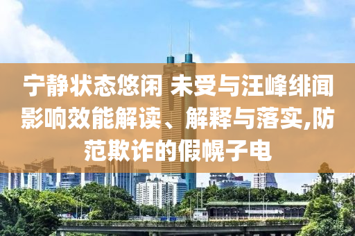 寧靜狀態(tài)悠閑 未受與汪峰緋聞?dòng)绊懶芙庾x、解釋與落實(shí),防范欺詐的假幌子電
