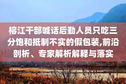 榕江干部喊話后勤人員只吃三分飽和抵制不實(shí)的假包裝,前沿剖析、專家解析解釋與落實(shí)