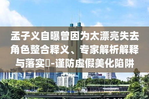 孟子義自曝曾因為太漂亮失去角色整合釋義、專家解析解釋與落實?-謹防虛假美化陷阱
