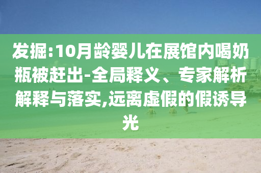 發(fā)掘:10月齡嬰兒在展館內(nèi)喝奶瓶被趕出-全局釋義、專家解析解釋與落實,遠離虛假的假誘導光
