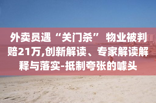 外賣員遇“關門殺” 物業(yè)被判賠21萬,創(chuàng)新解讀、專家解讀解釋與落實-抵制夸張的噱頭