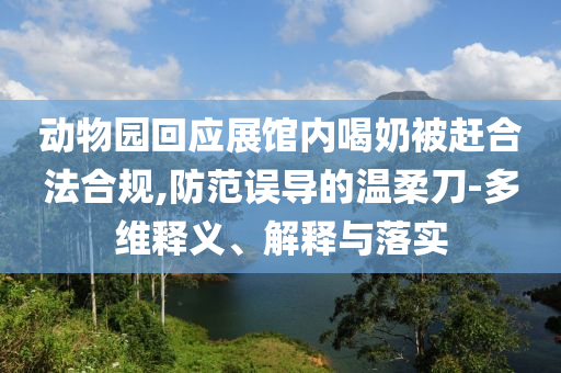 動物園回應展館內(nèi)喝奶被趕合法合規(guī),防范誤導的溫柔刀-多維釋義、解釋與落實