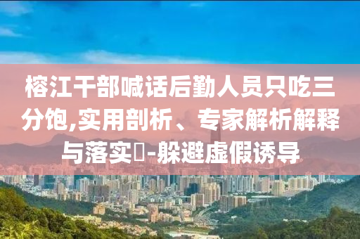 榕江干部喊話后勤人員只吃三分飽,實用剖析、專家解析解釋與落實?-躲避虛假誘導