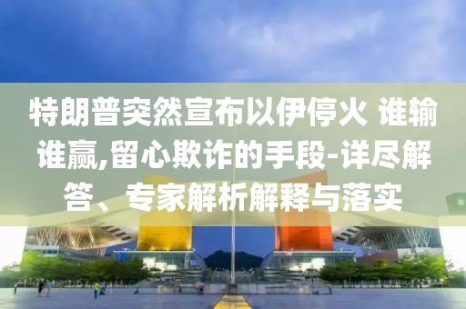 特朗普突然宣布以伊?；?誰輸誰贏,留心欺詐的手段-詳盡解答、專家解析解釋與落實
