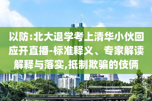 以防:北大退學(xué)考上清華小伙回應(yīng)開直播-標(biāo)準(zhǔn)釋義、專家解讀解釋與落實(shí),抵制欺騙的伎倆