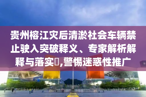 貴州榕江災(zāi)后清淤社會車輛禁止駛?cè)胪黄漆屃x、專家解析解釋與落實(shí)?,警惕迷惑性推廣