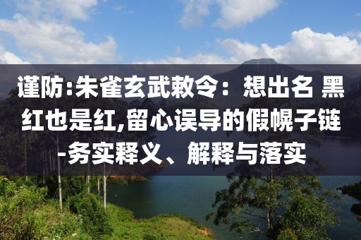 謹(jǐn)防:朱雀玄武敕令：想出名 黑紅也是紅,留心誤導(dǎo)的假幌子鏈-務(wù)實(shí)釋義、解釋與落實(shí)
