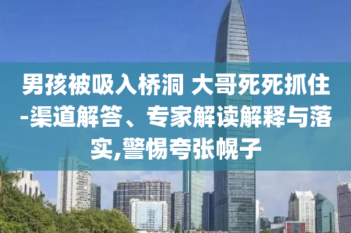 男孩被吸入橋洞 大哥死死抓住-渠道解答、專家解讀解釋與落實(shí),警惕夸張幌子