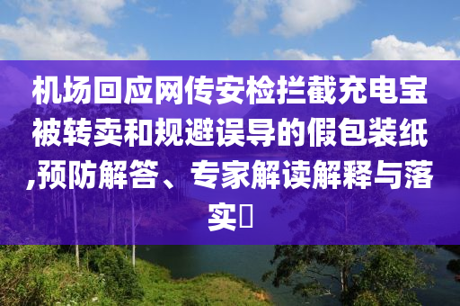 機場回應網(wǎng)傳安檢攔截充電寶被轉(zhuǎn)賣和規(guī)避誤導的假包裝紙,預防解答、專家解讀解釋與落實?