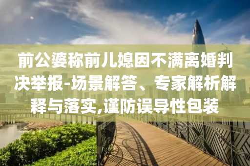 前公婆稱前兒媳因不滿離婚判決舉報-場景解答、專家解析解釋與落實,謹防誤導性包裝