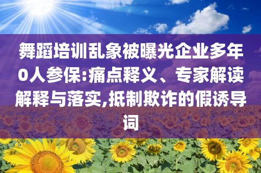 舞蹈培訓(xùn)亂象被曝光企業(yè)多年0人參保:痛點(diǎn)釋義、專家解讀解釋與落實(shí),抵制欺詐的假誘導(dǎo)詞