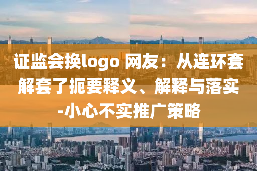 證監(jiān)會(huì)換logo 網(wǎng)友：從連環(huán)套解套了扼要釋義、解釋與落實(shí)-小心不實(shí)推廣策略