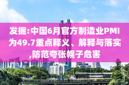 發(fā)掘:中國(guó)6月官方制造業(yè)PMI為49.7重點(diǎn)釋義、解釋與落實(shí),防范夸張幌子危害