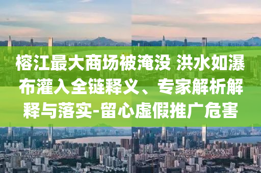 榕江最大商場(chǎng)被淹沒 洪水如瀑布灌入全鏈釋義、專家解析解釋與落實(shí)-留心虛假推廣危害