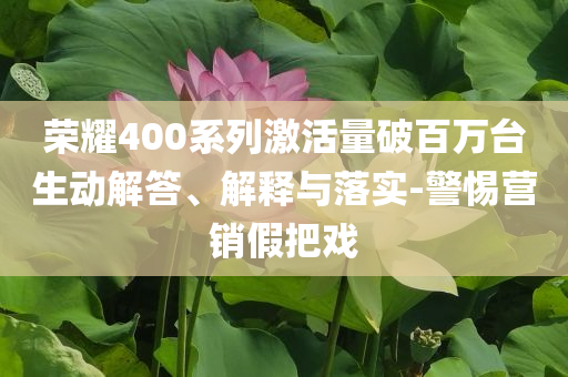 榮耀400系列激活量破百萬(wàn)臺(tái)生動(dòng)解答、解釋與落實(shí)-警惕營(yíng)銷假把戲