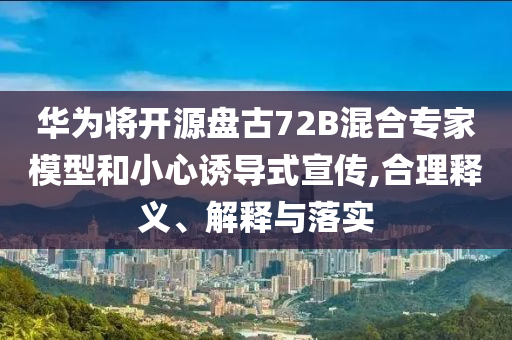 華為將開源盤古72B混合專家模型和小心誘導(dǎo)式宣傳,合理釋義、解釋與落實(shí)