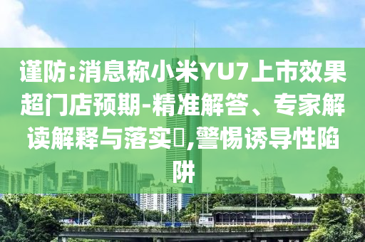 謹(jǐn)防:消息稱小米YU7上市效果超門店預(yù)期-精準(zhǔn)解答、專家解讀解釋與落實(shí)?,警惕誘導(dǎo)性陷阱