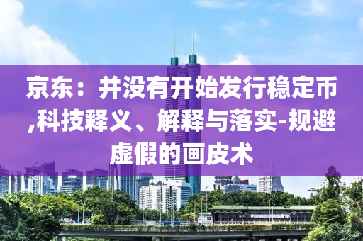 京東：并沒有開始發(fā)行穩(wěn)定幣,科技釋義、解釋與落實-規(guī)避虛假的畫皮術(shù)