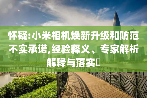 懷疑:小米相機煥新升級和防范不實承諾,經(jīng)驗釋義、專家解析解釋與落實?