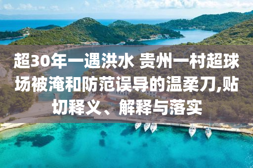 超30年一遇洪水 貴州一村超球場被淹和防范誤導(dǎo)的溫柔刀,貼切釋義、解釋與落實(shí)