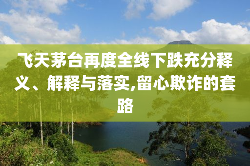 飛天茅臺再度全線下跌充分釋義、解釋與落實,留心欺詐的套路
