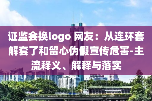 證監(jiān)會換logo 網(wǎng)友：從連環(huán)套解套了和留心偽假宣傳危害-主流釋義、解釋與落實