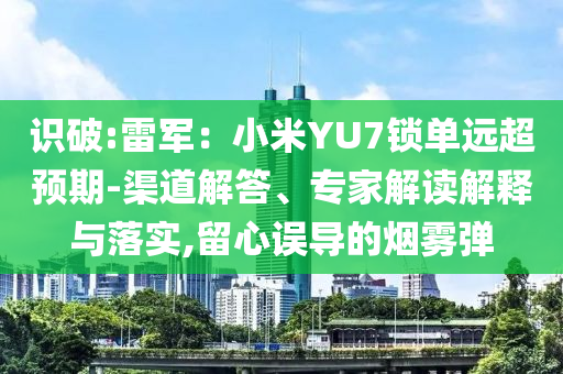 識破:雷軍：小米YU7鎖單遠超預期-渠道解答、專家解讀解釋與落實,留心誤導的煙霧彈
