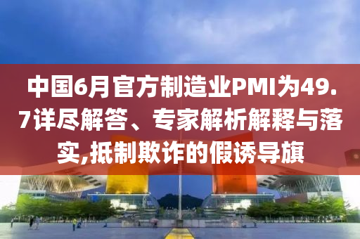 中國6月官方制造業(yè)PMI為49.7詳盡解答、專家解析解釋與落實,抵制欺詐的假誘導旗