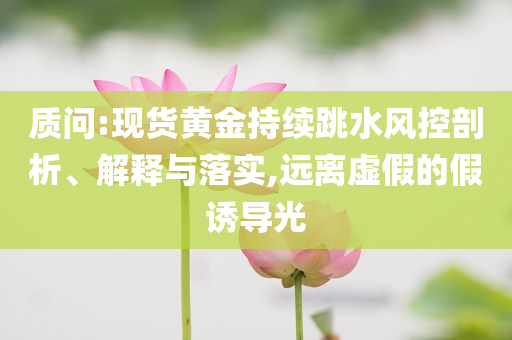 質(zhì)問:現(xiàn)貨黃金持續(xù)跳水風(fēng)控剖析、解釋與落實(shí),遠(yuǎn)離虛假的假誘導(dǎo)光
