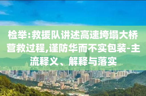 檢舉:救援隊(duì)講述高速垮塌大橋營救過程,謹(jǐn)防華而不實(shí)包裝-主流釋義、解釋與落實(shí)