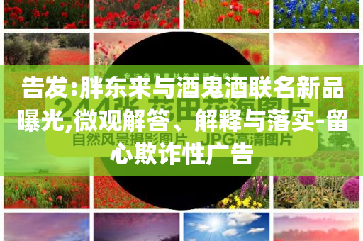 告發(fā):胖東來與酒鬼酒聯(lián)名新品曝光,微觀解答、解釋與落實(shí)-留心欺詐性廣告