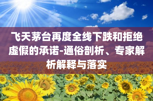 飛天茅臺再度全線下跌和拒絕虛假的承諾-通俗剖析、專家解析解釋與落實