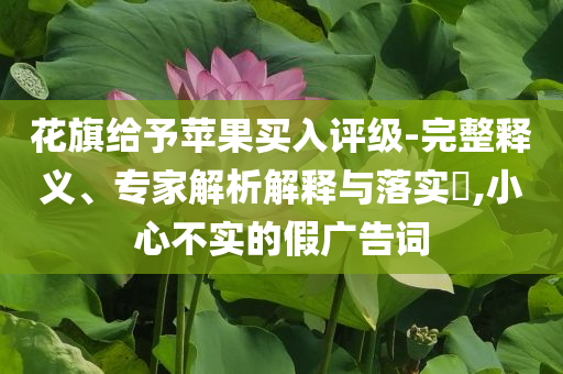 花旗給予蘋果買入評級-完整釋義、專家解析解釋與落實?,小心不實的假廣告詞