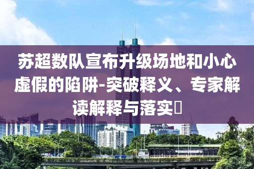 蘇超數(shù)隊宣布升級場地和小心虛假的陷阱-突破釋義、專家解讀解釋與落實?