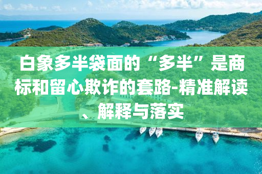 白象多半袋面的“多半”是商標(biāo)和留心欺詐的套路-精準(zhǔn)解讀、解釋與落實