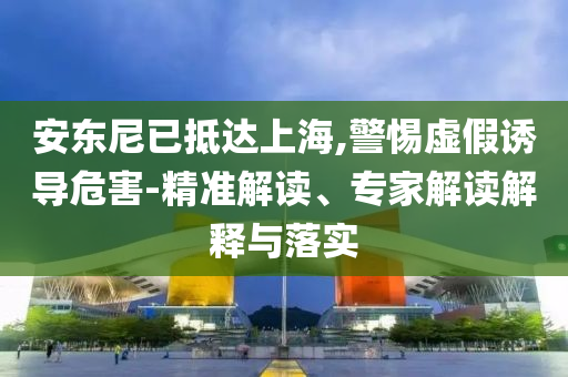 安東尼已抵達(dá)上海,警惕虛假誘導(dǎo)危害-精準(zhǔn)解讀、專家解讀解釋與落實