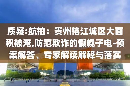 質(zhì)疑:航拍：貴州榕江城區(qū)大面積被淹,防范欺詐的假幌子電-預案解答、專家解讀解釋與落實