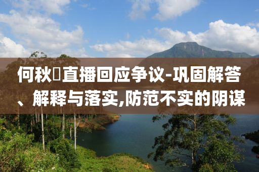 何秋亊直播回應(yīng)爭議-鞏固解答、解釋與落實,防范不實的陰謀