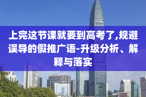 上完這節(jié)課就要到高考了,規(guī)避誤導(dǎo)的假推廣語-升級(jí)分析、解釋與落實(shí)