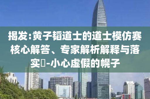 揭發(fā):黃子韜道士的道士模仿賽核心解答、專家解析解釋與落實(shí)?-小心虛假的幌子