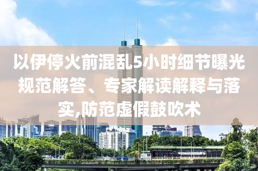 以伊停火前混亂5小時(shí)細(xì)節(jié)曝光規(guī)范解答、專家解讀解釋與落實(shí),防范虛假鼓吹術(shù)