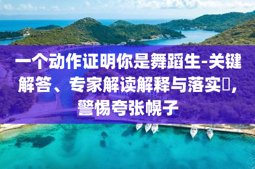 一個(gè)動(dòng)作證明你是舞蹈生-關(guān)鍵解答、專家解讀解釋與落實(shí)?,警惕夸張幌子