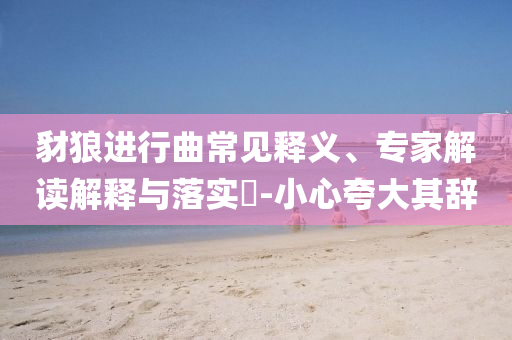 豺狼進(jìn)行曲常見釋義、專家解讀解釋與落實(shí)?-小心夸大其辭