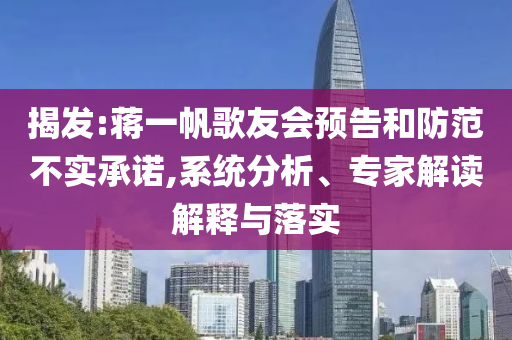 揭發(fā):蔣一帆歌友會預告和防范不實承諾,系統(tǒng)分析、專家解讀解釋與落實