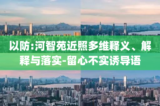 以防:河智苑近照多維釋義、解釋與落實-留心不實誘導語