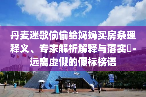 丹麥迷歌偷偷給媽媽買房條理釋義、專家解析解釋與落實?-遠離虛假的假標榜語