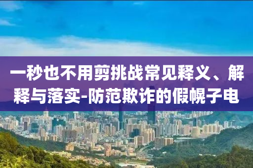 一秒也不用剪挑戰(zhàn)常見釋義、解釋與落實-防范欺詐的假幌子電