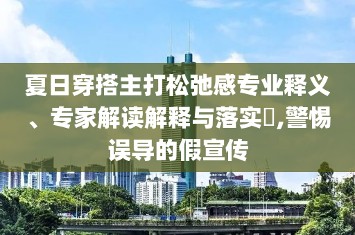 夏日穿搭主打松弛感專業(yè)釋義、專家解讀解釋與落實?,警惕誤導的假宣傳