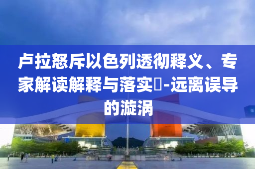 盧拉怒斥以色列透徹釋義、專家解讀解釋與落實?-遠離誤導的漩渦