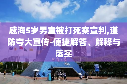 威海5歲男童被打死案宣判,謹(jǐn)防夸大宣傳-便捷解答、解釋與落實(shí)